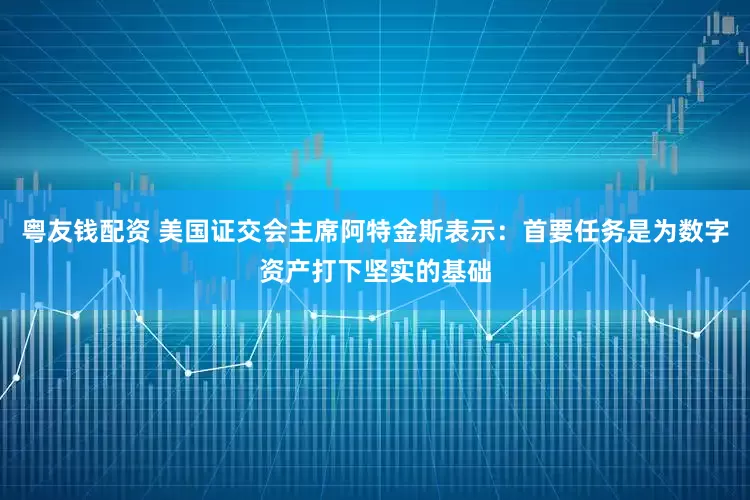 粤友钱配资 美国证交会主席阿特金斯表示：首要任务是为数字资产打下坚实的基础