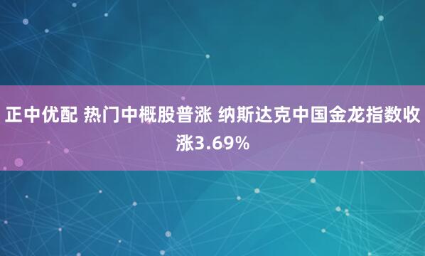 正中优配 热门中概股普涨 纳斯达克中国金龙指数收涨3.69%