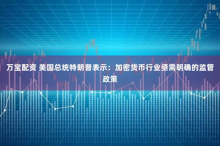 万宝配资 美国总统特朗普表示：加密货币行业亟需明确的监管政策