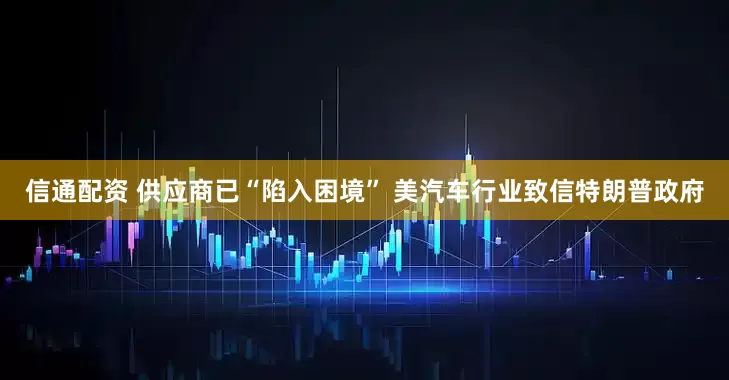 信通配资 供应商已“陷入困境” 美汽车行业致信特朗普政府
