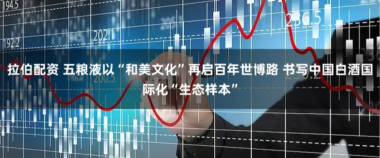 拉伯配资 五粮液以“和美文化”再启百年世博路 书写中国白酒国际化“生态样本”