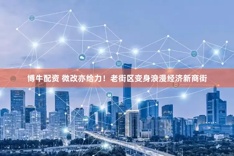 博牛配资 微改亦给力！老街区变身浪漫经济新商街