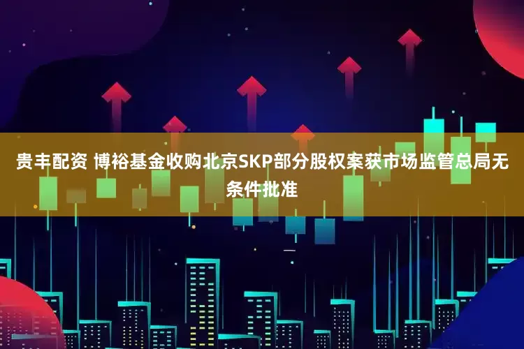 贵丰配资 博裕基金收购北京SKP部分股权案获市场监管总局无条件批准