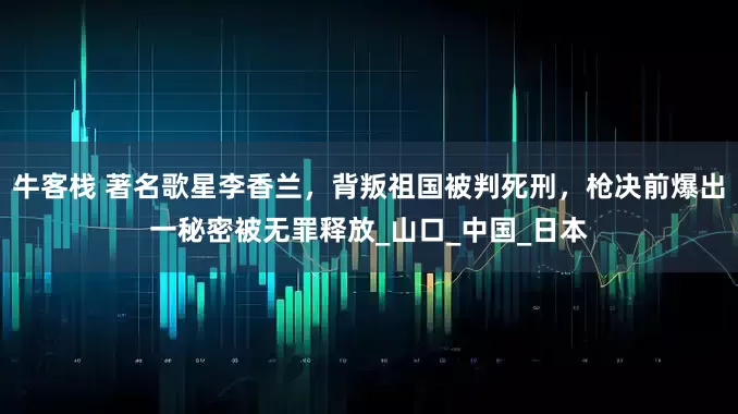 牛客栈 著名歌星李香兰，背叛祖国被判死刑，枪决前爆出一秘密被无罪释放_山口_中国_日本