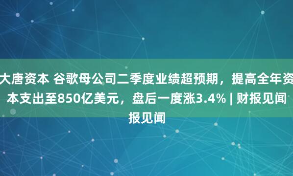 大唐资本 谷歌母公司二季度业绩超预期，提高全年资本支出至850亿美元，盘后一度涨3.4% | 财报见闻