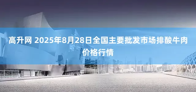高升网 2025年8月28日全国主要批发市场排酸牛肉价格行情