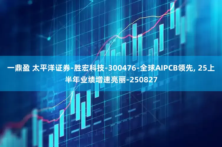 一鼎盈 太平洋证券-胜宏科技-300476-全球AIPCB领先, 25上半年业绩增速亮丽-250827