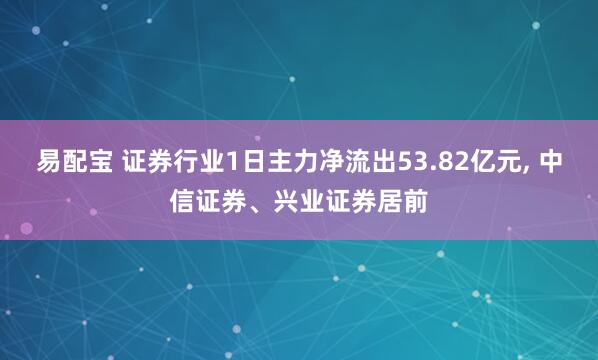 易配宝 证券行业1日主力净流出53.82亿元, 中信证券、兴业证券居前