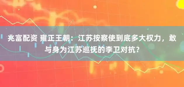 兆富配资 雍正王朝：江苏按察使到底多大权力，敢与身为江苏巡抚的李卫对抗？