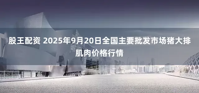 股王配资 2025年9月20日全国主要批发市场猪大排肌肉价格行情