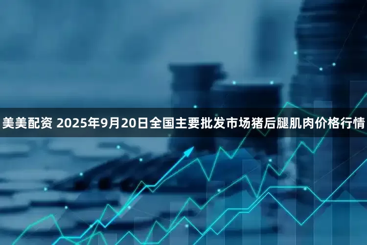 美美配资 2025年9月20日全国主要批发市场猪后腿肌肉价格行情