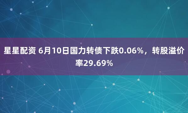 星星配资 6月10日国力转债下跌0.06%，转股溢价率29.69%