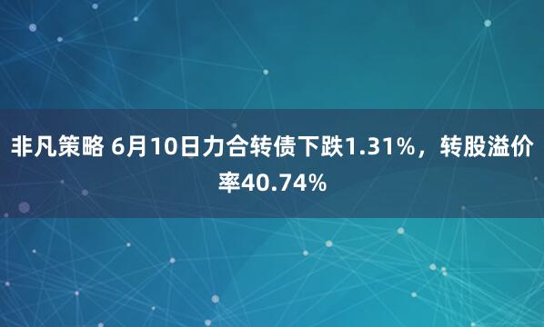 非凡策略 6月10日力合转债下跌1.31%，转股溢价率40.74%