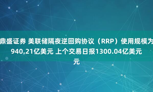鼎盛证券 美联储隔夜逆回购协议（RRP）使用规模为940.21亿美元 上个交易日报1300.04亿美元