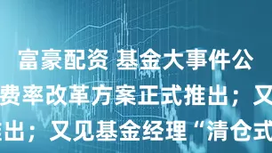 富豪配资 基金大事件公募基金销售费率改革方案正式推出；又见基金经理“清仓式”卸任
