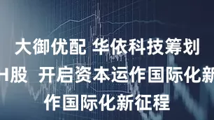 大御优配 华依科技筹划发行H股  开启资本运作国际化新征程