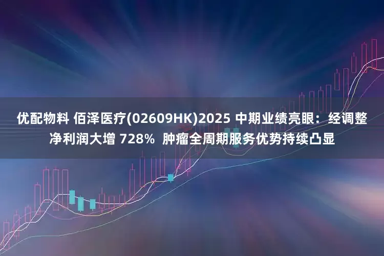优配物料 佰泽医疗(02609HK)2025 中期业绩亮眼：经调整净利润大增 728%  肿瘤全周期服务优势持续凸显