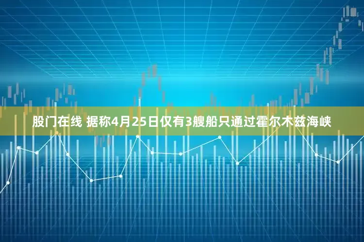 股门在线 据称4月25日仅有3艘船只通过霍尔木兹海峡