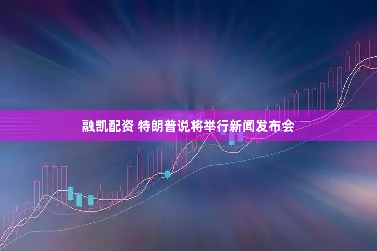 融凯配资 特朗普说将举行新闻发布会